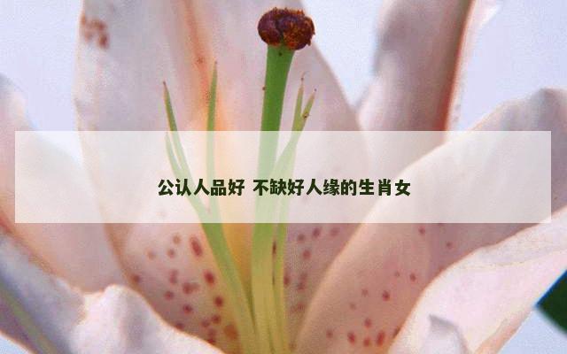 公认人品好 不缺好人缘的生肖女