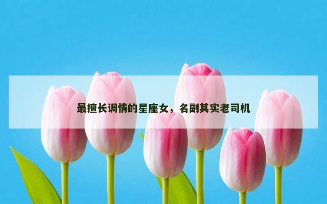 最擅长调情的星座女，名副其实老司机
