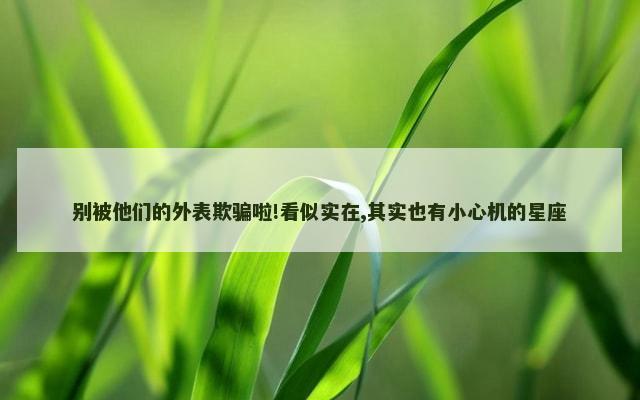 别被他们的外表欺骗啦!看似实在,其实也有小心机的星座