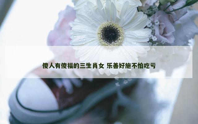 傻人有傻福的三生肖女 乐善好施不怕吃亏