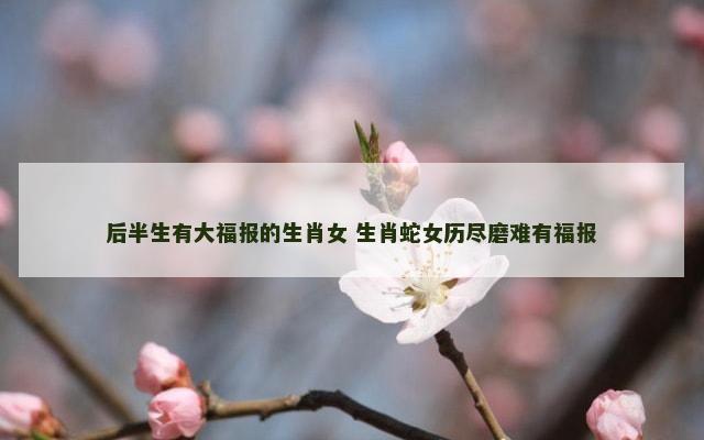 后半生有大福报的生肖女 生肖蛇女历尽磨难有福报