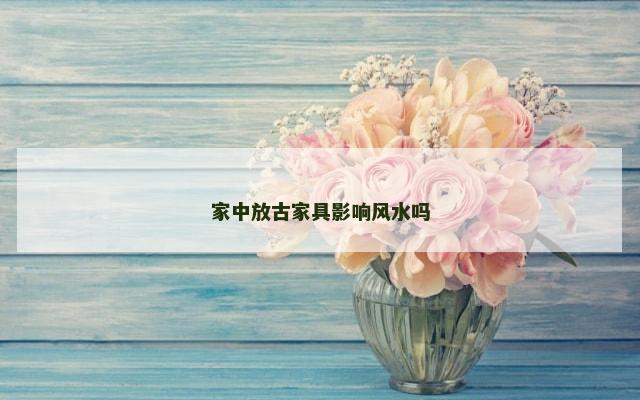 家中放古家具影响风水吗