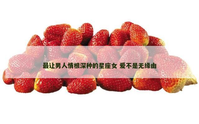 最让男人情根深种的星座女 爱不是无缘由