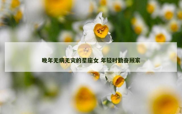 晚年无病无灾的星座女 年轻时勤奋顾家