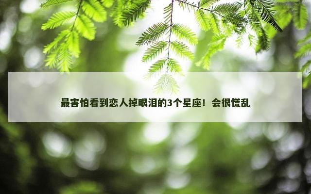 最害怕看到恋人掉眼泪的3个星座！会很慌乱