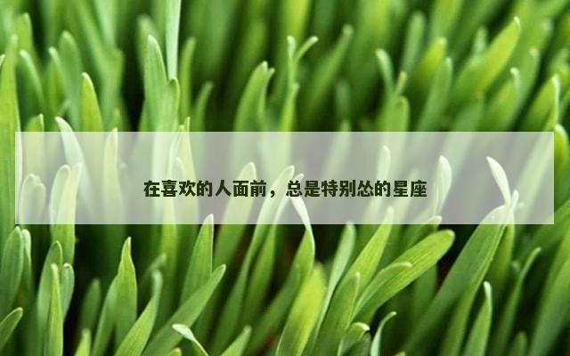 在喜欢的人面前，总是特别怂的星座