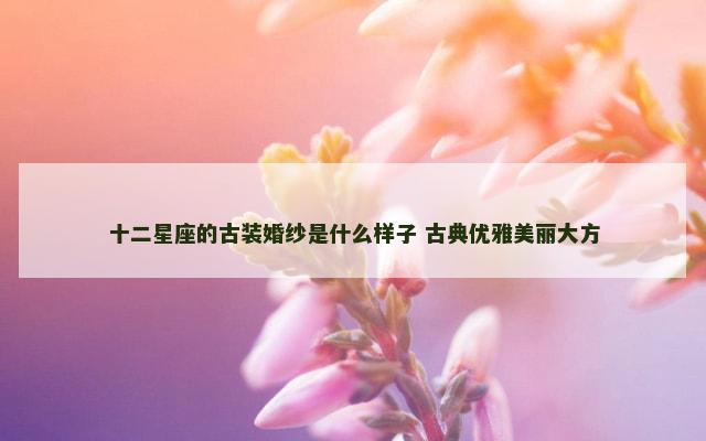 十二星座的古装婚纱是什么样子 古典优雅美丽大方