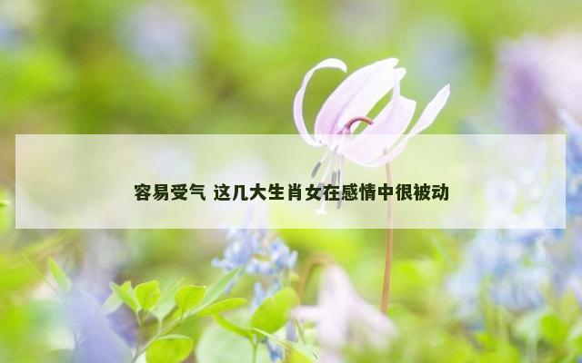 容易受气 这几大生肖女在感情中很被动