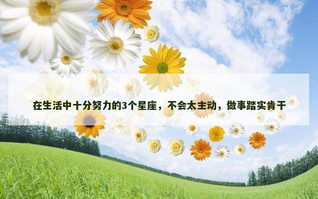 在生活中十分努力的3个星座，不会太主动，做事踏实肯干