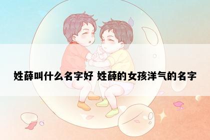 姓薛叫什么名字好 姓薛的女孩洋气的名字