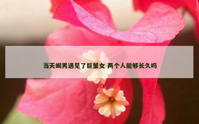 当天蝎男遇见了巨蟹女 两个人能够长久吗