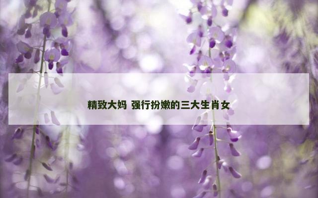精致大妈 强行扮嫩的三大生肖女