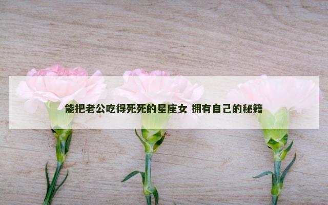 能把老公吃得死死的星座女 拥有自己的秘籍