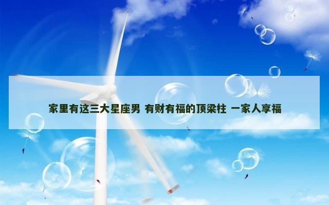 家里有这三大星座男 有财有福的顶梁柱 一家人享福