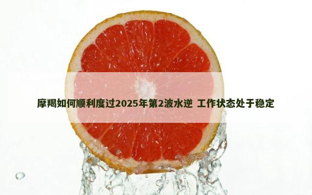 摩羯如何顺利度过2025年第2波水逆 工作状态处于稳定
