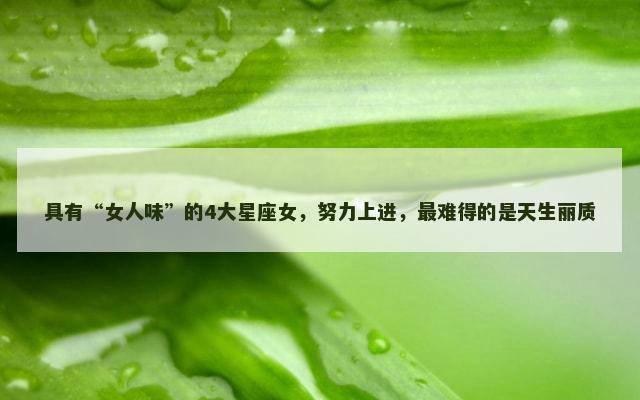 具有“女人味”的4大星座女，努力上进，最难得的是天生丽质