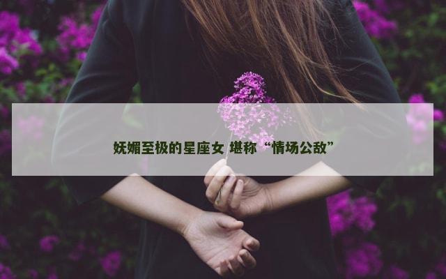 妩媚至极的星座女 堪称“情场公敌”