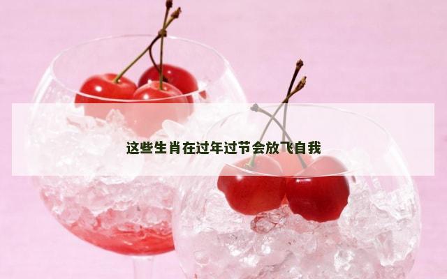 这些生肖在过年过节会放飞自我