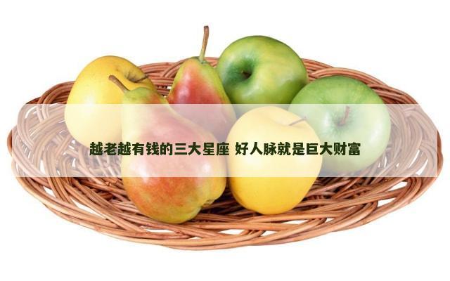 越老越有钱的三大星座 好人脉就是巨大财富