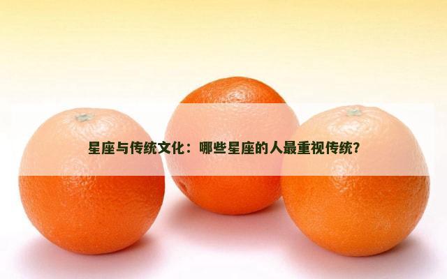 星座与传统文化：哪些星座的人最重视传统？
