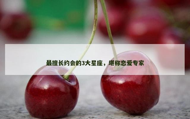 最擅长约会的3大星座，堪称恋爱专家