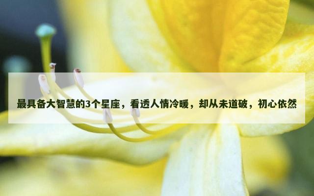 最具备大智慧的3个星座，看透人情冷暖，却从未道破，初心依然