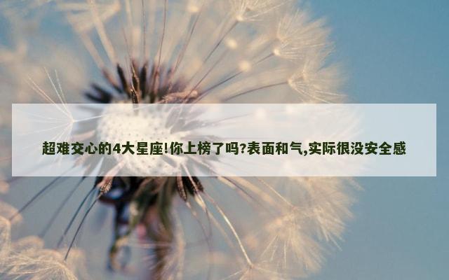 超难交心的4大星座!你上榜了吗?表面和气,实际很没安全感