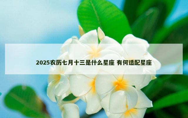 2025农历七月十三是什么星座 有何适配星座