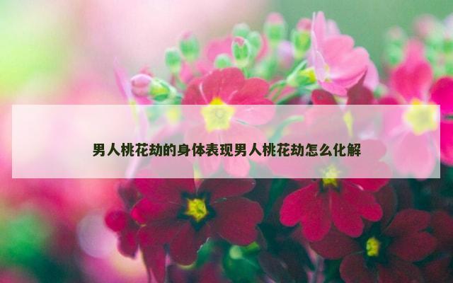 男人桃花劫的身体表现男人桃花劫怎么化解