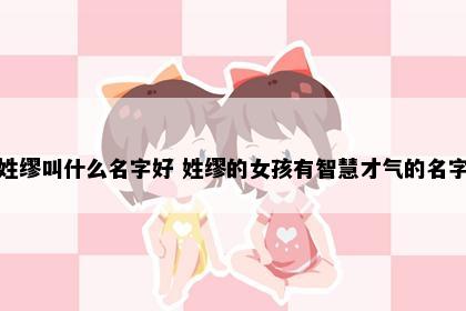 姓缪叫什么名字好 姓缪的女孩有智慧才气的名字