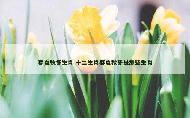春夏秋冬生肖 十二生肖春夏秋冬是那些生肖