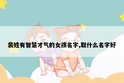 裴姓有智慧才气的女孩名字,取什么名字好
