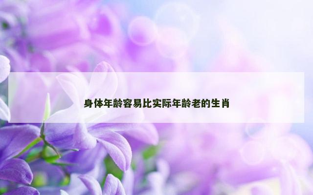 身体年龄容易比实际年龄老的生肖
