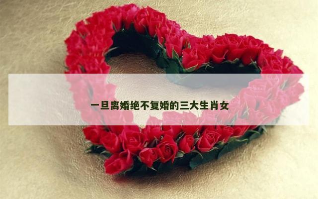 一旦离婚绝不复婚的三大生肖女