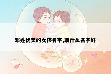 邓姓优美的女孩名字,取什么名字好