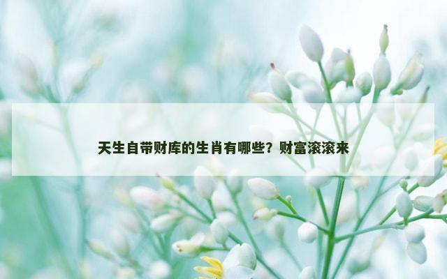 天生自带财库的生肖有哪些？财富滚滚来