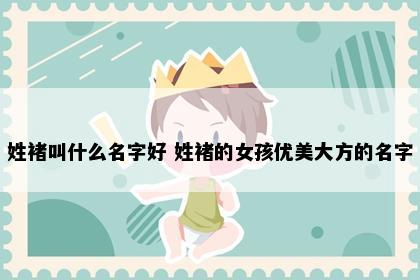 姓褚叫什么名字好 姓褚的女孩优美大方的名字