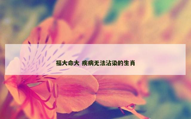 福大命大 疾病无法沾染的生肖