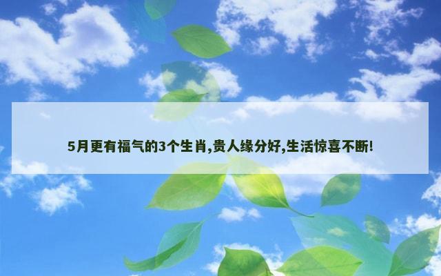 5月更有福气的3个生肖,贵人缘分好,生活惊喜不断!