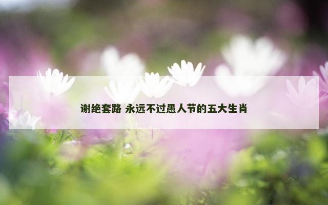 谢绝套路 永远不过愚人节的五大生肖