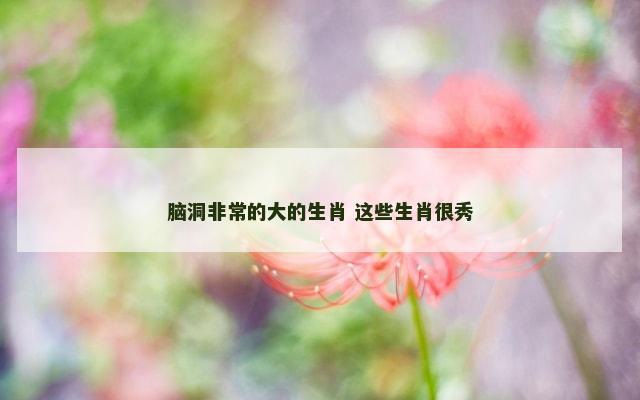 脑洞非常的大的生肖 这些生肖很秀