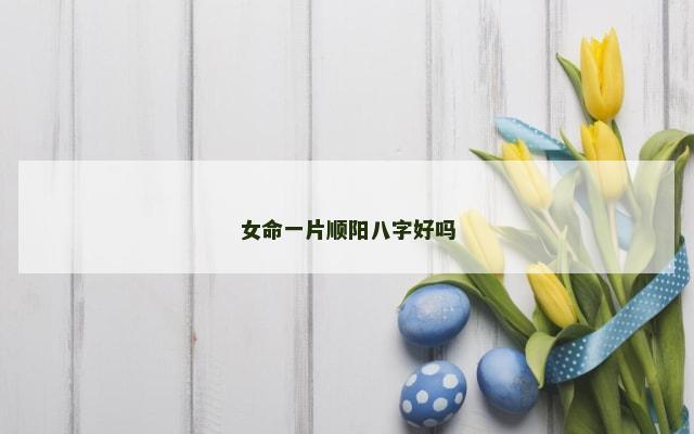 女命一片顺阳八字好吗