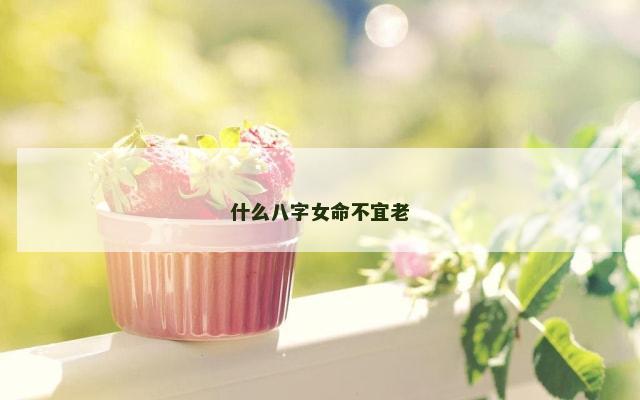 什么八字女命不宜老