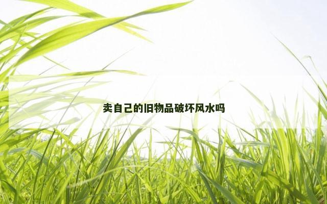 卖自己的旧物品破坏风水吗