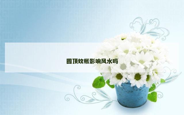 圆顶蚊帐影响风水吗
