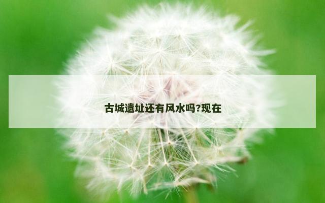 古城遗址还有风水吗?现在