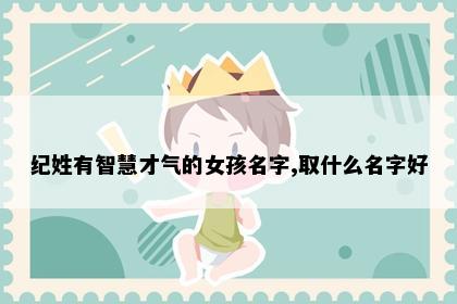 纪姓有智慧才气的女孩名字,取什么名字好