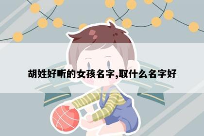 胡姓好听的女孩名字,取什么名字好
