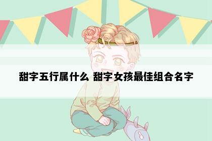 甜字五行属什么 甜字女孩最佳组合名字