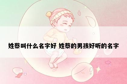 姓蔡叫什么名字好 姓蔡的男孩好听的名字